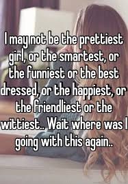 I May Not Be The Prettiest Girl Or The Smartest Or The Funniest Or The Best Dressed Or The Happiest Or The Friend Pretty Quotes Whisper Quotes Funny Quotes