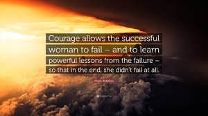 Any changes, even if they are for your better, are accompanied by discomfort. Maya Angelou Quote Courage Allows The Successful Woman To Fail And To Learn Powerful Lessons From The Failure So That In The End She D
