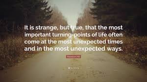 Find the best strange quotes, sayings and quotations on picturequotes.com. Napoleon Hill Quote It Is Strange But True That The Most Important Turning Points Of Life Often Come At The Most Unexpected Times And In T