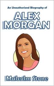 An Unauthorized Biography of Alex Morgan by Malcolm Stone
