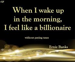 When I Wake Up In The Morning I Feel Like A Billionaire Without Paying Taxes Ernie Banks Positive Inspiration Feelings Paying Taxes