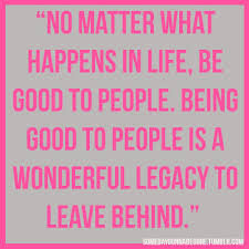  No Matter What Happens In Life Be Good To People Being Good To People Is A Wonderful Legacy To Leave Behind With Eve Words Quotes Words Inspirational Words