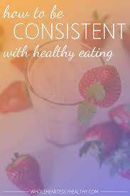 But his primary focus was on cementing his dietary habits. How To Be Consistent With Healthy Eating Wholeheartedly Laura