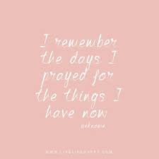  I Remember The Days I Prayed For The Things I Have Now Inspirational Quotes Words Live Life Happy