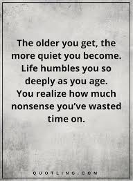 Life Quotes The Older You Get The More Quiet You Become Life Humbles You So Deeply As You Age Y Amazing Inspirational Quotes Motivational Quotes Life Quotes