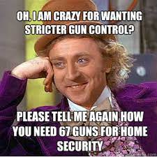 Oh I Am Crazy For Wanting Stricter Gun Control Please Tell Me Again How You Need 67 Guns For Home Security Willy Wonka Meme Quickmeme