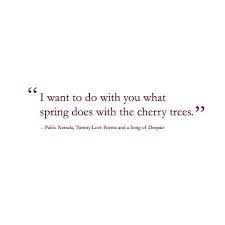 I Want To Do With You What Spring Does With The Cherry Trees From A Poem By Pablo Neruda Neruda Quotes Pablo Neruda Words