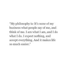 My Philosophy Is It S None Of My Business What People Say Of Me And Think Of Me I Am What I Am And I Do What I Do I Expect N