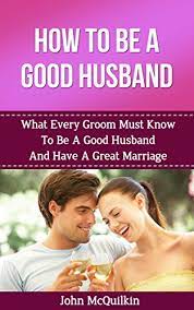 How To Be A Good Husband: What Every Groom Must Know To Be A Good Husband  And Have A Great Marriage (How To Have A Happy, Successful Marriage) -  Kindle Edition By