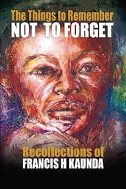 THE THINGS TO REMEMBER NOT TO FORGET: Recollections of FRANCIS H KAUNDA by  Mr Francis Herbert Kaunda