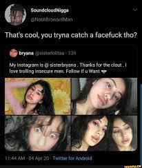 That's cool, you tryna catch a facefuck tho? My Instagram is sisterbryana  Thanks for the clout I love trolling insecure men. Follow if u Want = 11:44  AM 04 Apr 20 Twitter for Android - iFunny