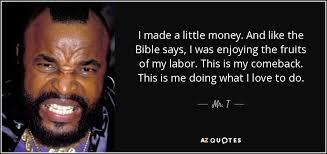 Enjoy our fruit of labor quotes collection. Mr T Quote I Made A Little Money And Like The Bible Says