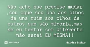 Não acho que precise mudar,sou oque sou... Sandra Esther