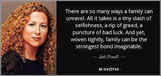 Here's a wonderful collection of family quotes to help express your deepest sentiments for your closest and most beloved people on earth. Jodi Picoult Quote There Are So Many Ways A Family Can Unravel All