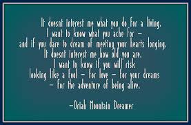 It Doesn T Interest Me What You Do For A Living I Want To Know What You Ache For And If You Dare To Dream Of M Dreamer Quotes I Want