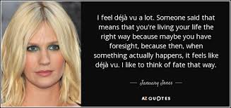 Even though deja vu is french for already seen, it actually is used to describe the strange feeling you get when you're in a situation, and feel like you've been in the exact same situation before, but really haven't. January Jones Quote I Feel Deja Vu A Lot Someone Said That Means