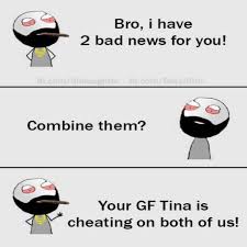 Image May Contain Text That Says Bro I Have 2 Bad News For You Combine Them Your Gf Tina Is Cheating Fun Quotes Funny Really Funny Memes Very Funny Memes