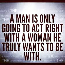 Now women want to be seen as equals to men and not have to compete with men for dominance. it's okay to want to influence (not change) your partner. A Man Is Only Going To Act Right With A Woman He Truly Wants To Be With Life Quotes Quotes Image Quotes