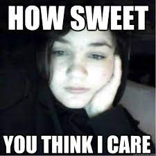 How Sweet You Think I Care How Sweet You Think I Care Quickmeme