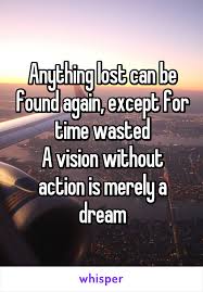 Anything Lost Can Be Found Again Except For Time Wasted A Vision Without Action Is Merely