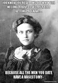 You can create meme chains of multiple images stacked vertically by adding new images with the below current image setting. You Know You Re Getting Old When You No Longer Have To Worry About Getting Pregnant Because All The Men You Date Have A Vasectomy Old Tyme Overly Attached Girlfriend Otoag