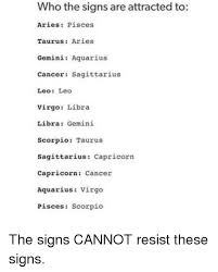The attraction takes over and renders me to a bumbleing idiot. Who The Signs Are Attracted To Aries Pisces Taurusaries Gemini Aquarius Cancer Sagittarius Leo Leo Virgo Libra Libra Gemini Scorpio Taurus Sagittarius Capricorn Capricorn Cancer Aquarius Virgo Pisces Scorpio The Signs Cannot