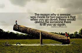 A play among children in which they are seated upon the opposite ends of a plank which is balanced in. The Reason Why A Seesaw Was Made For Two Persons Is That When You Go Down There Would Always Be Someone There True Friends Quotes Saw Quotes Wonderful Words