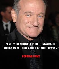 EVERYONE YOU MEET IS FIGHTING A BATTLE YOU KNOW NOTHING ABOUT. BE KIND.  ALWAYS.' ROBIN WILLIAMS