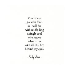  One Of My Greatest Fears Is I Will Die Without Finding A Single Soul Who Knows What To Do With All This Fire Behind My Eyes Words Quotes Quotes Words