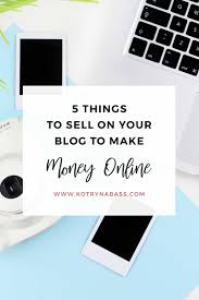 What to sell online to make money. 5 Things To Sell On Your Blog To Make Money Online Kotryna Bass
