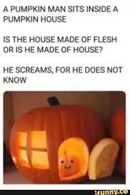 A Pumpkin Man Sits Inside A Pumpkin House Is The House Made Of Flesh Or Is He Made Of House He Screams For He Does Not Know Ifunny In 2020
