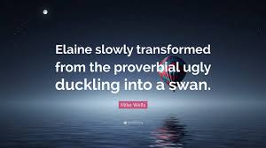 She has been exceptionally talented since childhood but never revealed it to the world. Mike Wells Quote Elaine Slowly Transformed From The Proverbial Ugly Duckling Into A Swan