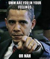 Umm Are You In Your Feelings Or Nah Angry Obama Make A Meme