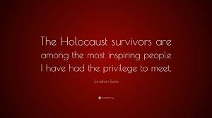 As the generation of holocaust survivors and liberators dwindles, the torch of remembrance, of bearing witness, and of education must continue forward. Jonathan Sacks Quote The Holocaust Survivors Are Among The Most Inspiring People I Have Had The