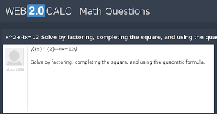 Can you give examples with answers? View Question X 2 4x 12 Solve By Factoring Completing The Square And Using The Quadratic Formula