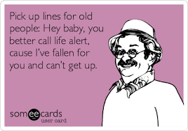 Pick Up Lines For Old People Hey Baby You Better Call Life Alert Cause I Ve Fallen For You And Can T Get Up Funny Quotes Ecards Funny Just For Laughs