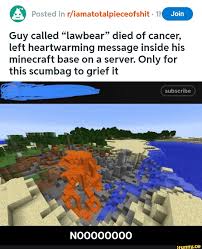 This description is called the motd (message of the day) and this text . Guy Called Lawbear Died Of Cancer Left Heartwarming Message Inside His Minecraft Base On A Server Only For This Scumbag To Grief It Noooooooo
