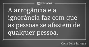 A Arrogancia E A Ignorancia Faz Com Cacio Leite Santana