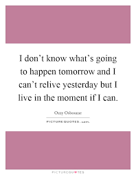 I Don T Know What S Going To Happen Tomorrow And I Can T Relive Picture Quotes