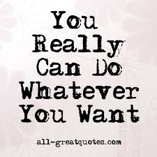 You Really Can Do Whatever You Want Quotes All Greatquotes Com Want Quotes Picture Quotes Quotes