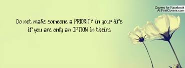 There are times when you realize you are an option and not a priority, and if you don't realize it, you are haunted by the thought. Do Not Make Someone A Priority In Your Life If You Are Only An Option In Theirs Facebook Quote Cover