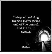 I Stopped Waiting For The Light At The End Of The Tunnel 25 Best Memes About Light At The End Of The T Light Quotes Waiting Quotes Inspirational Quotes God