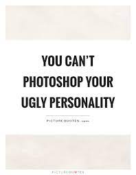 You Can T Photoshop Your Ugly Personality Picture Quotes