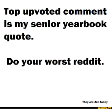 Is your content not the > thing does a quote: Top Upvoted Comment Is My Senior Yearbook Quote Do Your Worst Reddit Ifunny