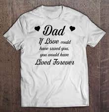 This love has taken its toll on me. Dad If Love Could Have Saved You You Would Have Lived Forever White Version T Shirts Teeherivar