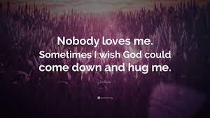 A few points you are going to use your own personal words, specially when you might be trying to say something effective and meaningful. Ja Rule Quote Nobody Loves Me Sometimes I Wish God Could Come Down And Hug Me