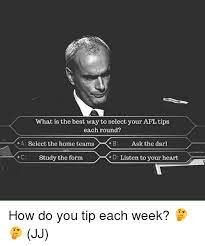 Memes about tip tipping and related topics. What Is The Best Way To Select Your Afl Tips Each Round A Select The Home Teams B Ask The Darl C Study The Form D Listen To Your Heart How Do You
