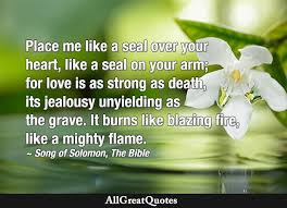For the feelings were the same, now here's the score. Place Me Like A Seal Over Your Heart Like A Seal On Your Arm For Love Is As Strong As Death Its Jealousy Unyielding As The Grave It Burns Like Blazing Fire