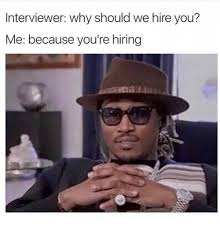 Ultimately, the interview process is both ways i.e. Interviewer Why Should We Hire You Me Because You Re Hiring Funny Meme On Me Me