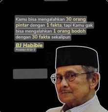 Kamu bisa mengalahkan 30 orang pintar dengan 1 fakta, tapi kamu tidak bisa  mengalahkan 1 orang bodoh dengan 30 fakta sekalipun. Baharuddin Yusuf  Habibie, Presiden ke-3 Republik Indonesia